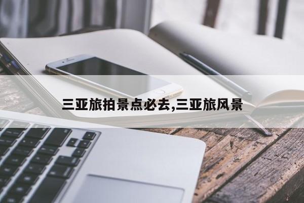 三亚旅拍景点必去,三亚旅风景