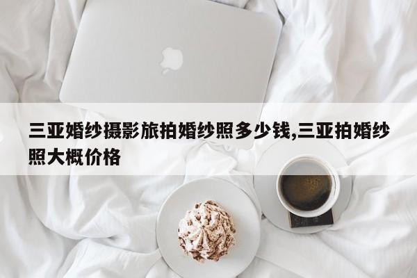 三亚婚纱摄影旅拍婚纱照多少钱,三亚拍婚纱照大概价格