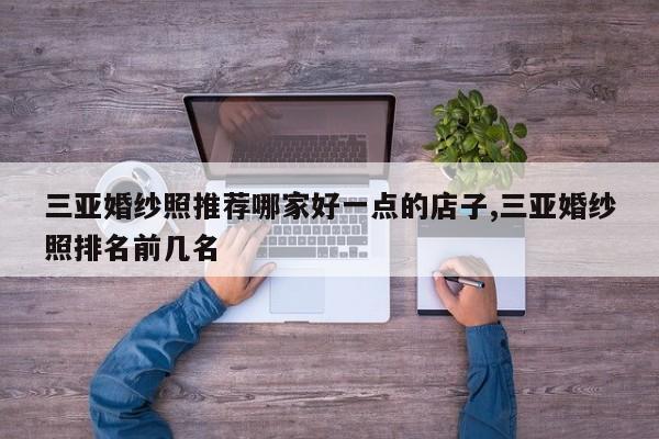 三亚婚纱照推荐哪家好一点的店子,三亚婚纱照排名前几名