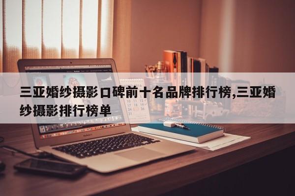 三亚婚纱摄影口碑前十名品牌排行榜,三亚婚纱摄影排行榜单