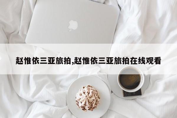赵惟依三亚旅拍,赵惟依三亚旅拍在线观看