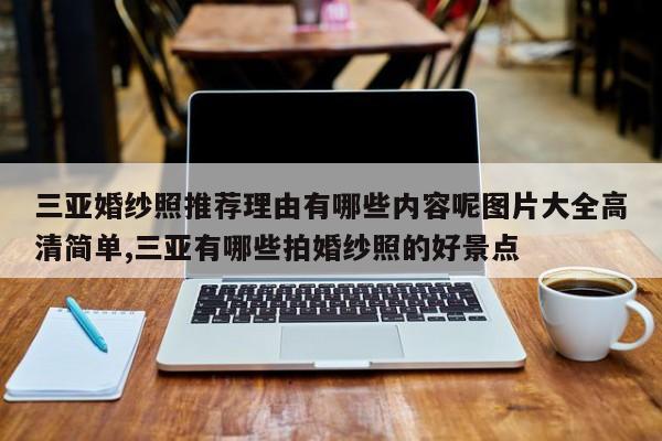 三亚婚纱照推荐理由有哪些内容呢图片大全高清简单,三亚有哪些拍婚纱照的好景点