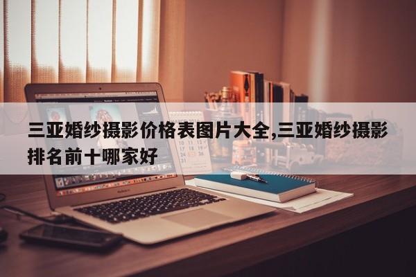 三亚婚纱摄影价格表图片大全,三亚婚纱摄影排名前十哪家好