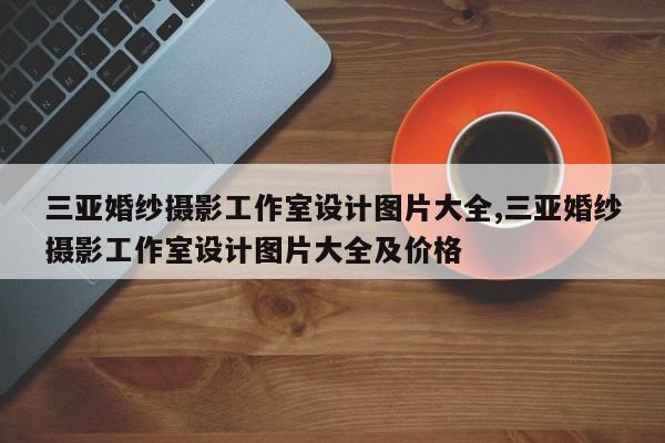 三亚婚纱摄影工作室设计图片大全,三亚婚纱摄影工作室设计图片大全及价格