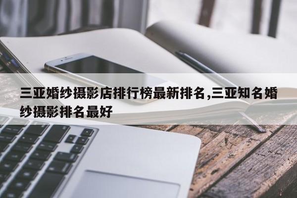 三亚婚纱摄影店排行榜最新排名,三亚知名婚纱摄影排名最好