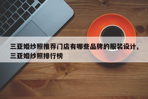 三亚婚纱照推荐门店有哪些品牌的服装设计,三亚婚纱照排行榜