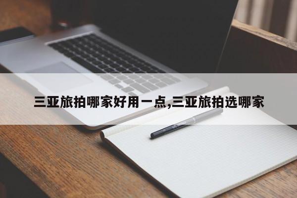 三亚旅拍哪家好用一点,三亚旅拍选哪家