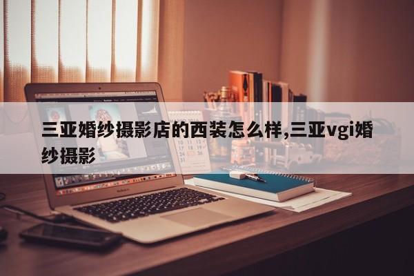 三亚婚纱摄影店的西装怎么样,三亚vgi婚纱摄影