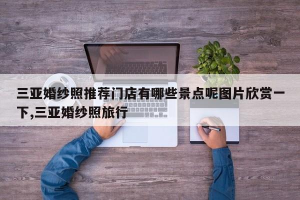 三亚婚纱照推荐门店有哪些景点呢图片欣赏一下,三亚婚纱照旅行