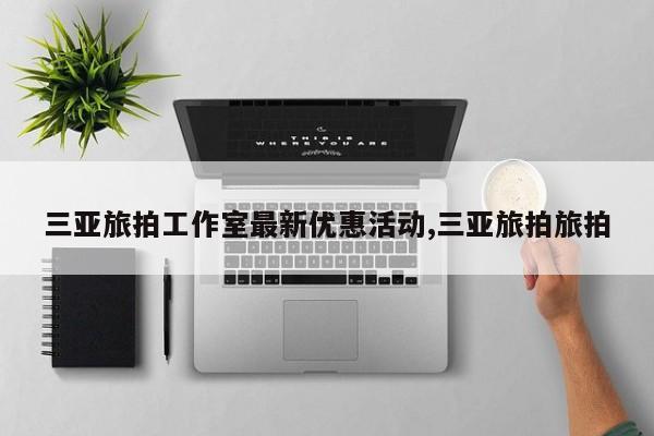 三亚旅拍工作室最新优惠活动,三亚旅拍旅拍