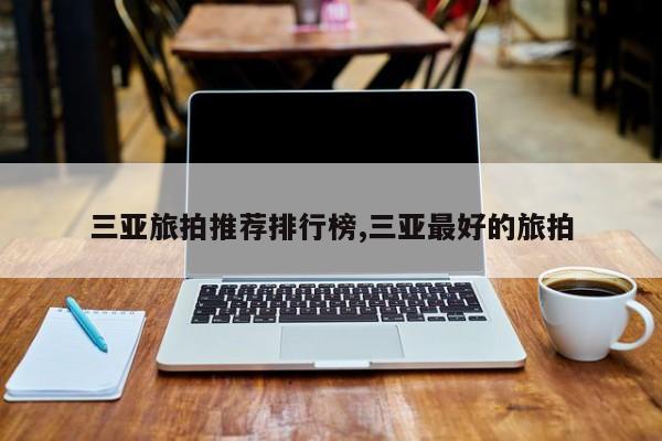 三亚旅拍推荐排行榜,三亚最好的旅拍