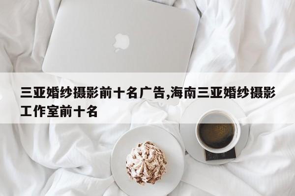 三亚婚纱摄影前十名广告,海南三亚婚纱摄影工作室前十名