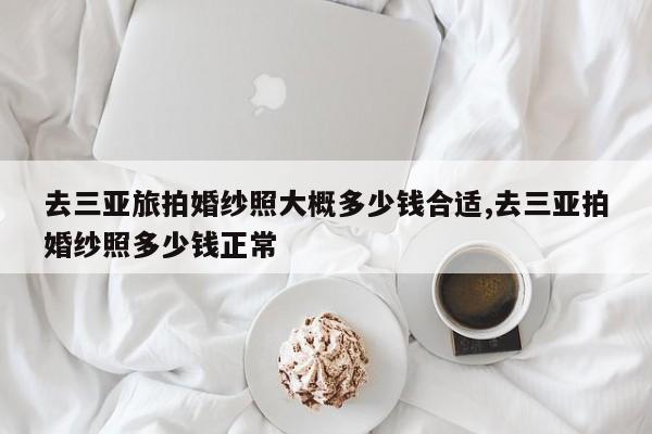去三亚旅拍婚纱照大概多少钱合适,去三亚拍婚纱照多少钱正常
