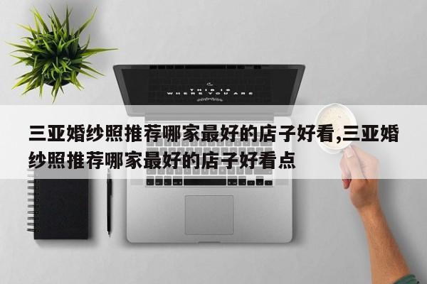 三亚婚纱照推荐哪家最好的店子好看,三亚婚纱照推荐哪家最好的店子好看点