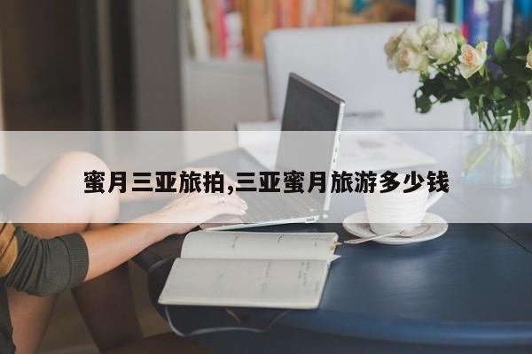 蜜月三亚旅拍,三亚蜜月旅游多少钱