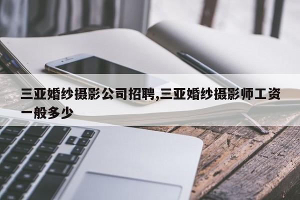 三亚婚纱摄影公司招聘,三亚婚纱摄影师工资一般多少