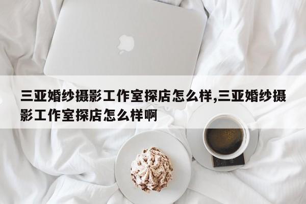 三亚婚纱摄影工作室探店怎么样,三亚婚纱摄影工作室探店怎么样啊