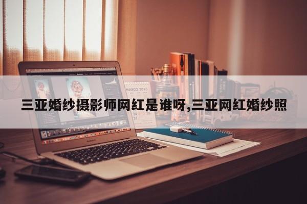 三亚婚纱摄影师网红是谁呀,三亚网红婚纱照
