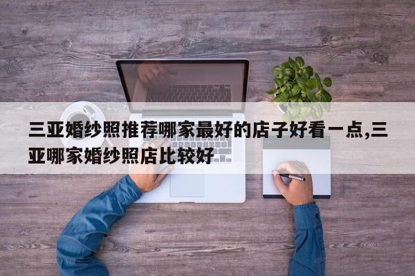 三亚婚纱照推荐哪家最好的店子好看一点,三亚哪家婚纱照店比较好