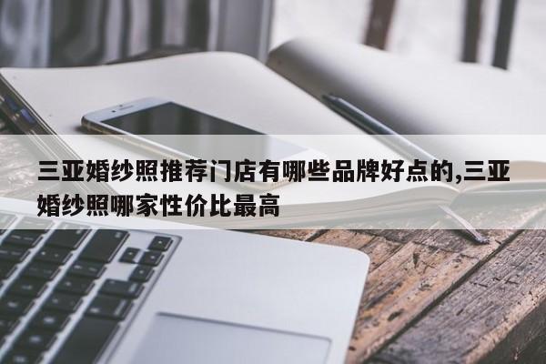 三亚婚纱照推荐门店有哪些品牌好点的,三亚婚纱照哪家性价比最高
