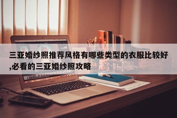 三亚婚纱照推荐风格有哪些类型的衣服比较好,必看的三亚婚纱照攻略