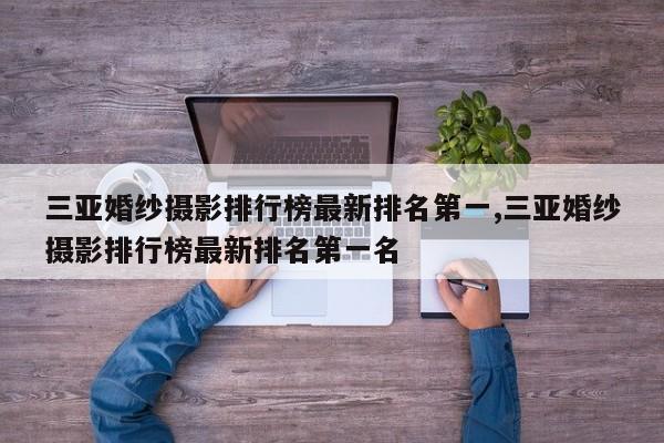 三亚婚纱摄影排行榜最新排名第一,三亚婚纱摄影排行榜最新排名第一名