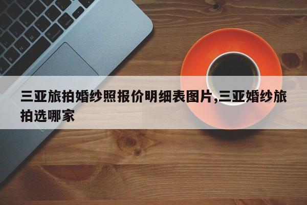 三亚旅拍婚纱照报价明细表图片,三亚婚纱旅拍选哪家