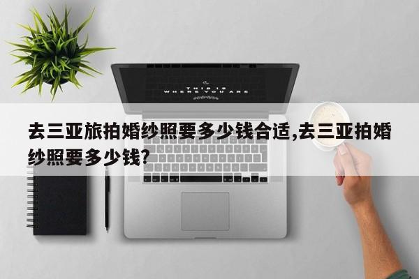 去三亚旅拍婚纱照要多少钱合适,去三亚拍婚纱照要多少钱?
