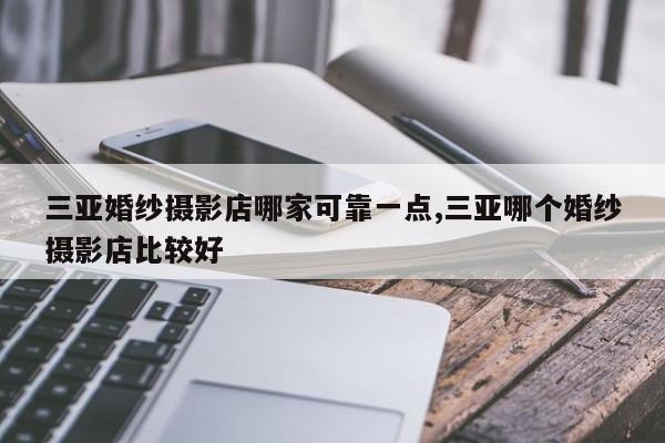 三亚婚纱摄影店哪家可靠一点,三亚哪个婚纱摄影店比较好