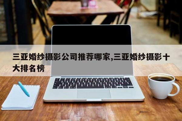 三亚婚纱摄影公司推荐哪家,三亚婚纱摄影十大排名榜