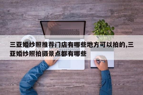 三亚婚纱照推荐门店有哪些地方可以拍的,三亚婚纱照拍摄景点都有哪些