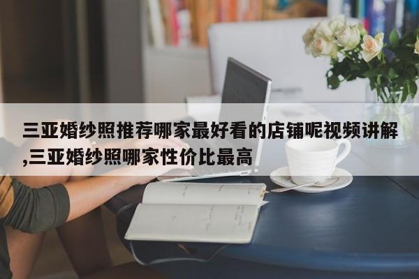 三亚婚纱照推荐哪家最好看的店铺呢视频讲解,三亚婚纱照哪家性价比最高