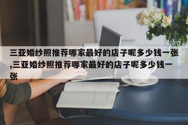 三亚婚纱照推荐哪家最好的店子呢多少钱一张,三亚婚纱照推荐哪家最好的店子呢多少钱一张