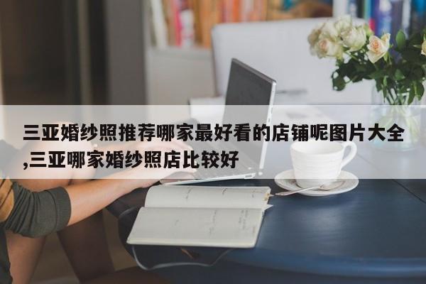 三亚婚纱照推荐哪家最好看的店铺呢图片大全,三亚哪家婚纱照店比较好