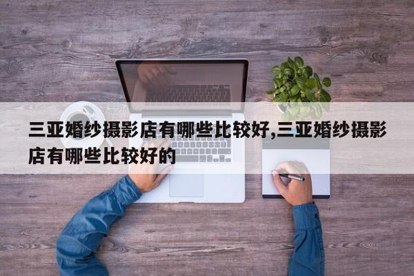 三亚婚纱摄影店有哪些比较好,三亚婚纱摄影店有哪些比较好的