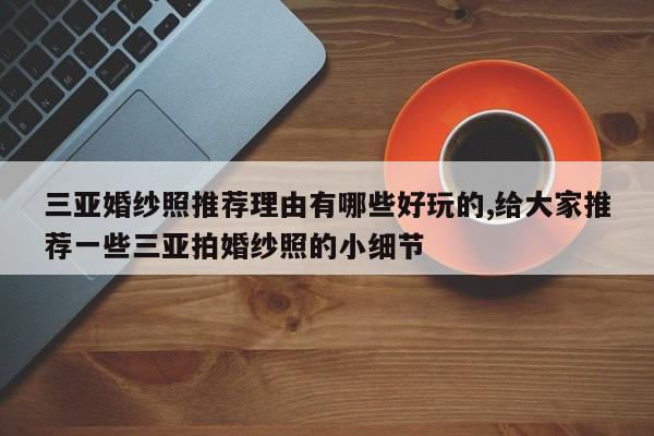 三亚婚纱照推荐理由有哪些好玩的,给大家推荐一些三亚拍婚纱照的小细节