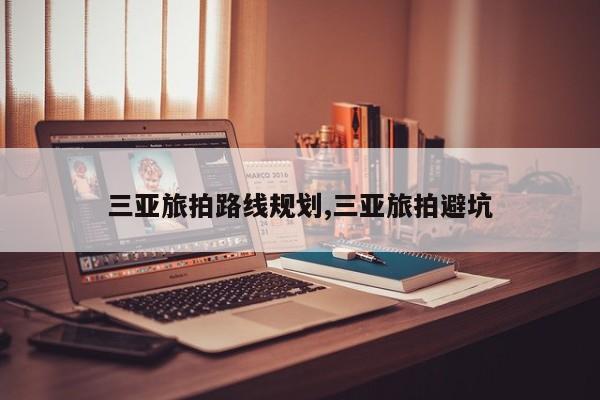 三亚旅拍路线规划,三亚旅拍避坑