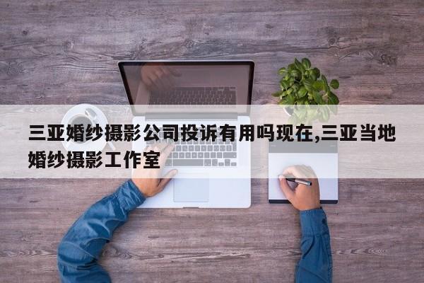三亚婚纱摄影公司投诉有用吗现在,三亚当地婚纱摄影工作室