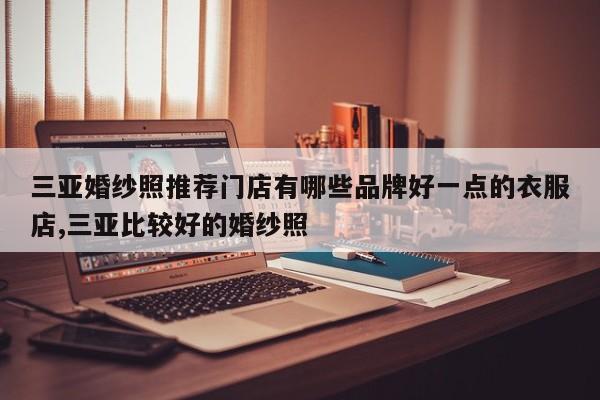 三亚婚纱照推荐门店有哪些品牌好一点的衣服店,三亚比较好的婚纱照