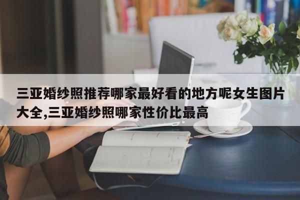 三亚婚纱照推荐哪家最好看的地方呢女生图片大全,三亚婚纱照哪家性价比最高