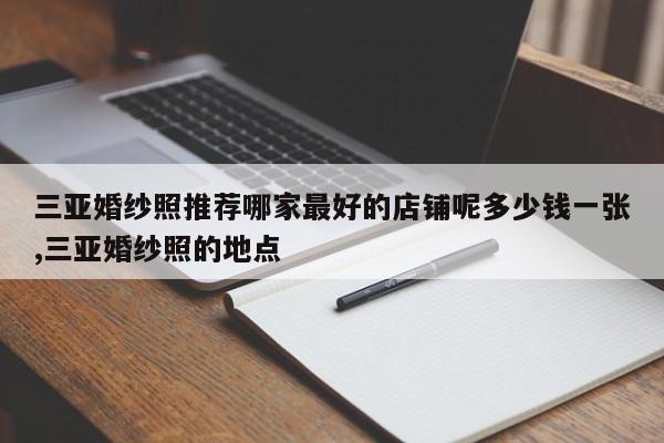 三亚婚纱照推荐哪家最好的店铺呢多少钱一张,三亚婚纱照的地点