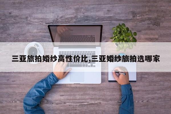 三亚旅拍婚纱高性价比,三亚婚纱旅拍选哪家