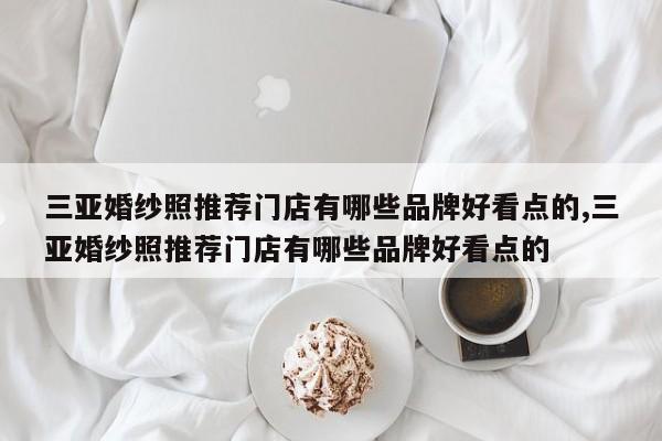 三亚婚纱照推荐门店有哪些品牌好看点的,三亚婚纱照推荐门店有哪些品牌好看点的