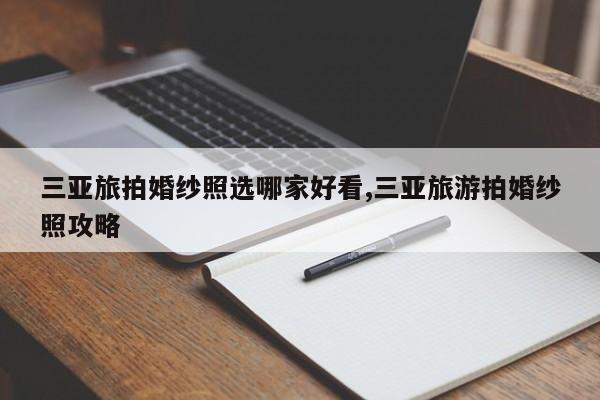 三亚旅拍婚纱照选哪家好看,三亚旅游拍婚纱照攻略