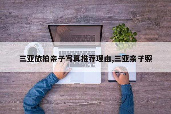 三亚旅拍亲子写真推荐理由,三亚亲子照