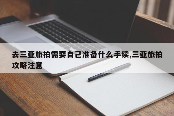 去三亚旅拍需要自己准备什么手续,三亚旅拍攻略注意
