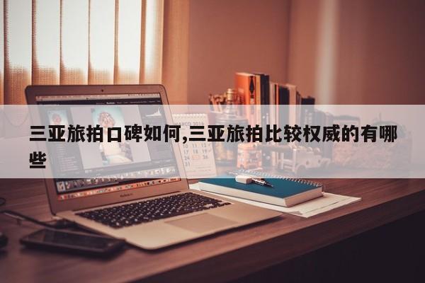三亚旅拍口碑如何,三亚旅拍比较权威的有哪些